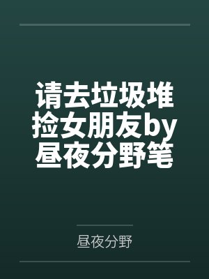 请去垃圾堆捡女朋友by昼夜分野笔趣阁无弹窗