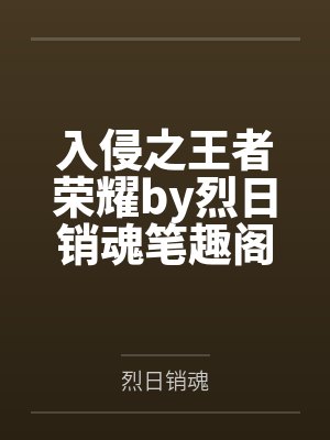 入侵之王者荣耀by烈日销魂笔趣阁无弹窗