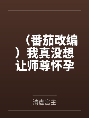 (番茄改编)我真没想让师尊怀孕啊 (番茄改编)我真没想让师尊怀孕啊