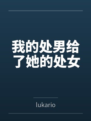 我的处男给了她的处女bylukario 我的处男给了她的处女bylukario