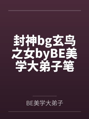封神bg玄鸟之女byBE美学大弟子笔趣阁无弹窗