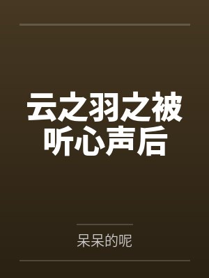 云之羽之被听心声后by呆呆的呢笔趣阁无弹窗 云之羽之被听心声后by呆呆的呢笔趣阁无弹窗