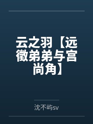 云之羽【远徵弟弟与宫尚角】by沈不屿sv笔趣阁无弹窗