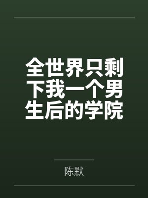 全世界只剩下我一个男生后的学院性福生活by陈默笔趣阁无弹窗