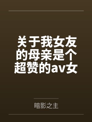 关于我女友的母亲是个超赞的av女优这回事 关于我女友的母亲是个超赞的av女优这回事