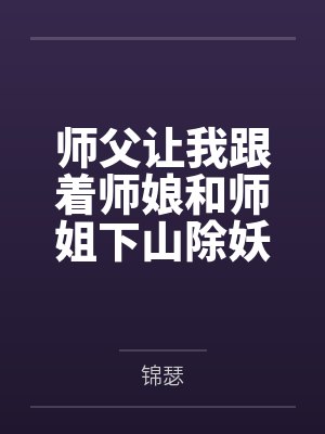师父让我跟着师娘和师姐下山除妖，结果她们迷上了我的巨根，最后我把她们睡走了by锦瑟