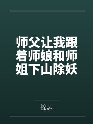 师父让我跟着师娘和师姐下山除妖，结果她们迷上了我的巨根，最后我把她们睡走了by锦瑟结局番外