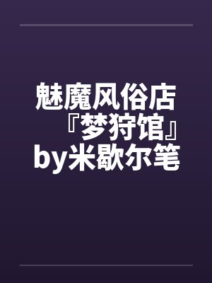 魅魔风俗店『梦狩馆』by米歇尔笔趣阁无弹窗