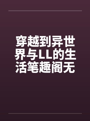 穿越到异世界与LL的生活笔趣阁无弹窗
