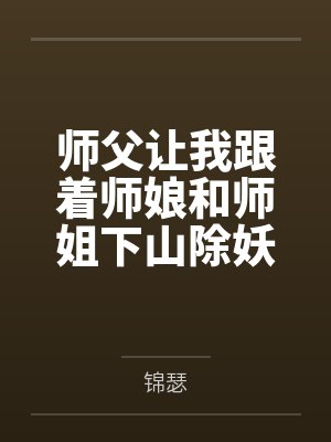 师父让我跟着师娘和师姐下山除妖,结果她们迷上了我的巨根,最后我把她们睡走了by锦瑟结局番外 师父让我跟着师娘和师姐下山除妖,结果她们迷上了我的巨根,最后我把她们睡走了by锦瑟结局番外