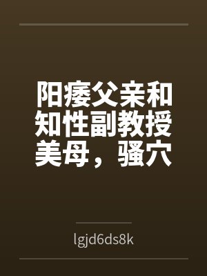 阳痿父亲和知性副教授美母,骚穴被儿子彻底操烂 阳痿父亲和知性副教授美母,骚穴被儿子彻底操烂