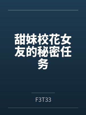 甜妹校花女友的秘密任务 甜妹校花女友的秘密任务