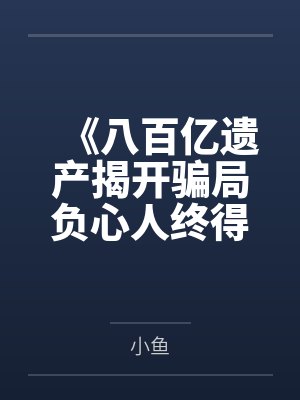 《八百亿遗产揭开骗局负心人终得报应》 《八百亿遗产揭开骗局负心人终得报应》