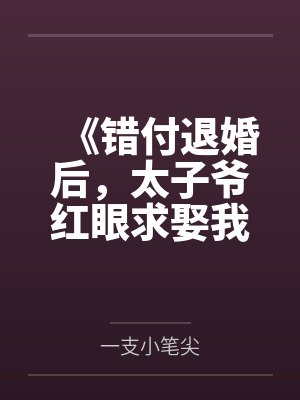 《错付退婚后,太子爷红眼求娶我》 《错付退婚后,太子爷红眼求娶我》