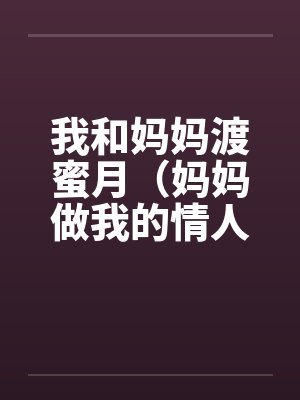 我和妈妈渡蜜月(妈妈做我的情人) 我和妈妈渡蜜月(妈妈做我的情人)