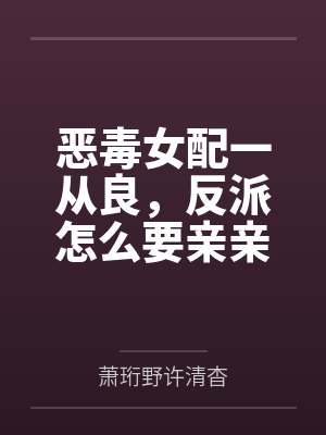 恶毒女配一从良,反派怎么要亲亲了? 恶毒女配一从良,反派怎么要亲亲了?
