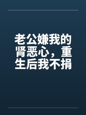 老公嫌我的肾恶心，重生后我不捐他却急了