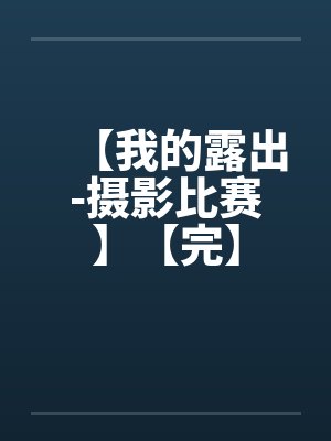【我的露出-摄影比赛】【完】 【我的露出-摄影比赛】【完】