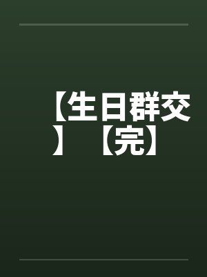 【生日群交】【完】 【生日群交】【完】