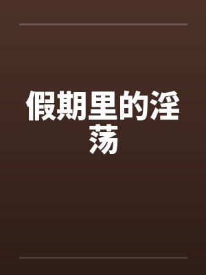 假期里的淫荡 假期里的淫荡