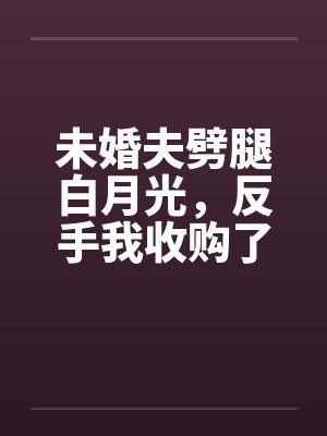未婚夫劈腿白月光，反手我收购了他家公司
