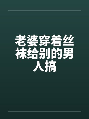 老婆穿着丝袜给别的男人搞 老婆穿着丝袜给别的男人搞